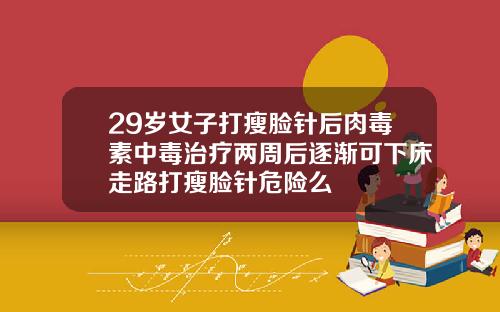 29岁女子打瘦脸针后肉毒素中毒治疗两周后逐渐可下床走路打瘦脸针危险么