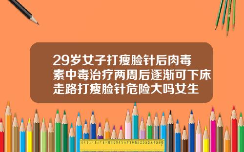 29岁女子打瘦脸针后肉毒素中毒治疗两周后逐渐可下床走路打瘦脸针危险大吗女生