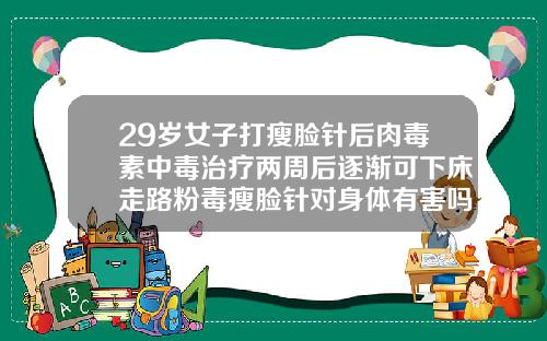 29岁女子打瘦脸针后肉毒素中毒治疗两周后逐渐可下床走路粉毒瘦脸针对身体有害吗女性
