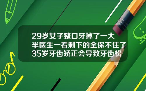 29岁女子整口牙掉了一大半医生一看剩下的全保不住了35岁牙齿矫正会导致牙齿松动吗