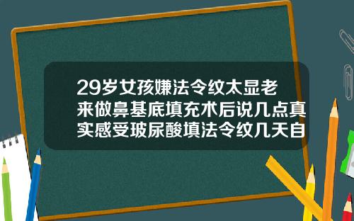 29岁女孩嫌法令纹太显老来做鼻基底填充术后说几点真实感受玻尿酸填法令纹几天自然