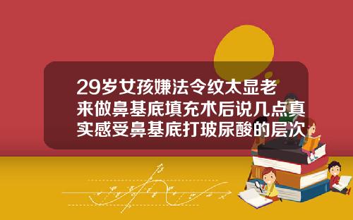 29岁女孩嫌法令纹太显老来做鼻基底填充术后说几点真实感受鼻基底打玻尿酸的层次深是不是不会移位