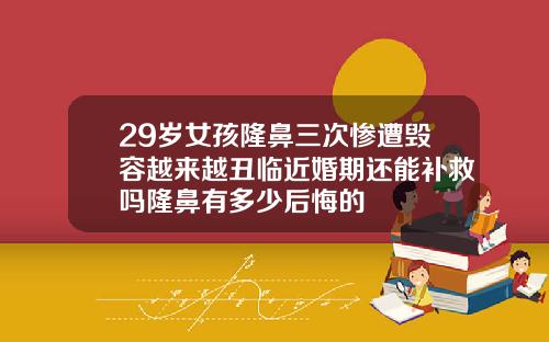 29岁女孩隆鼻三次惨遭毁容越来越丑临近婚期还能补救吗隆鼻有多少后悔的