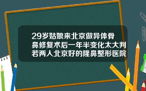 29岁姑娘来北京做异体骨鼻修复术后一年半变化太大判若两人北京好的隆鼻整形医院排名