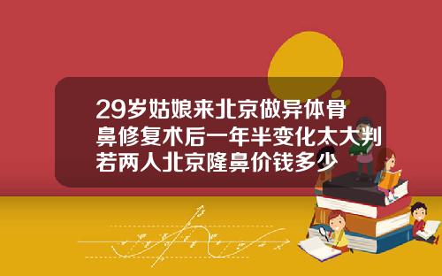 29岁姑娘来北京做异体骨鼻修复术后一年半变化太大判若两人北京隆鼻价钱多少