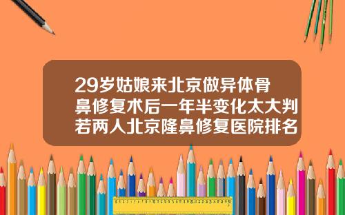 29岁姑娘来北京做异体骨鼻修复术后一年半变化太大判若两人北京隆鼻修复医院排名