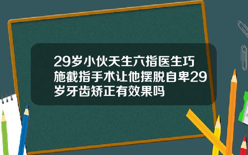29岁小伙天生六指医生巧施截指手术让他摆脱自卑29岁牙齿矫正有效果吗