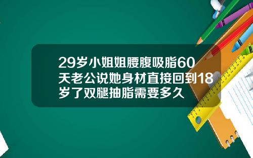 29岁小姐姐腰腹吸脂60天老公说她身材直接回到18岁了双腿抽脂需要多久
