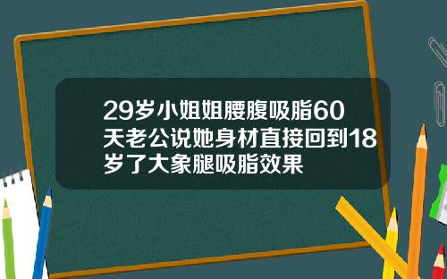 29岁小姐姐腰腹吸脂60天老公说她身材直接回到18岁了大象腿吸脂效果