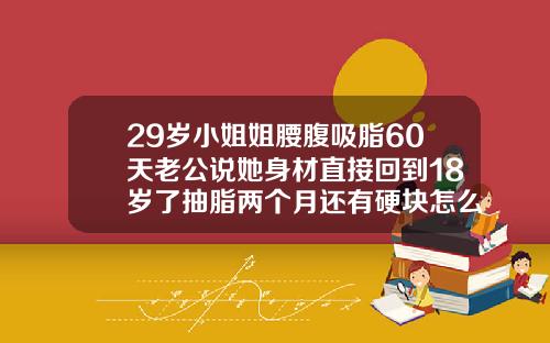 29岁小姐姐腰腹吸脂60天老公说她身材直接回到18岁了抽脂两个月还有硬块怎么回事