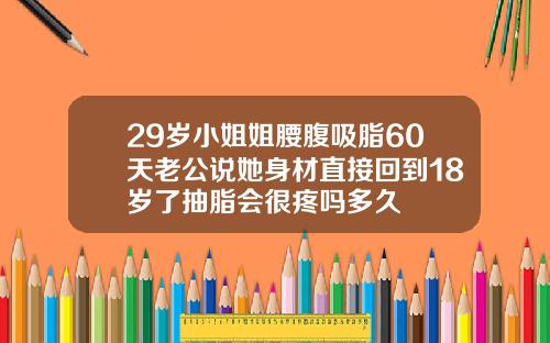 29岁小姐姐腰腹吸脂60天老公说她身材直接回到18岁了抽脂会很疼吗多久