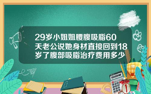 29岁小姐姐腰腹吸脂60天老公说她身材直接回到18岁了腹部吸脂治疗费用多少