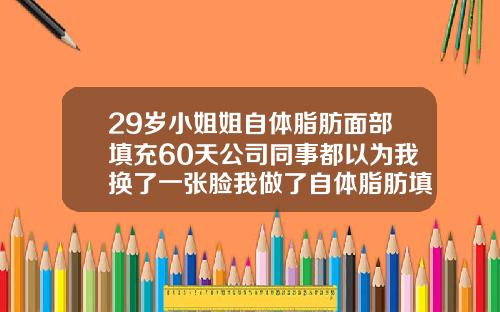 29岁小姐姐自体脂肪面部填充60天公司同事都以为我换了一张脸我做了自体脂肪填充