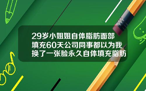 29岁小姐姐自体脂肪面部填充60天公司同事都以为我换了一张脸永久自体填充脂肪是什么