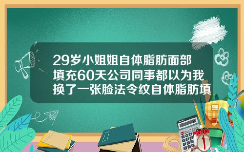 29岁小姐姐自体脂肪面部填充60天公司同事都以为我换了一张脸法令纹自体脂肪填充多少钱