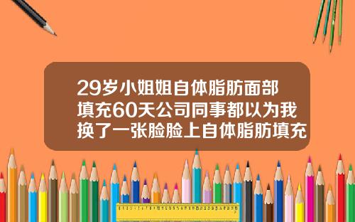 29岁小姐姐自体脂肪面部填充60天公司同事都以为我换了一张脸脸上自体脂肪填充能维持多久