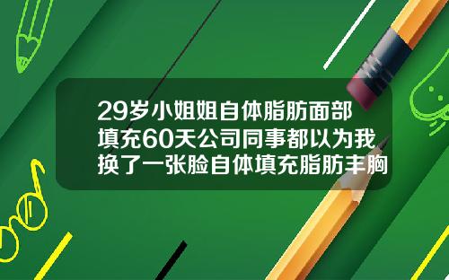 29岁小姐姐自体脂肪面部填充60天公司同事都以为我换了一张脸自体填充脂肪丰胸一个月就没了