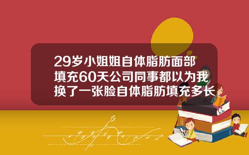 29岁小姐姐自体脂肪面部填充60天公司同事都以为我换了一张脸自体脂肪填充多长时间