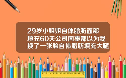 29岁小姐姐自体脂肪面部填充60天公司同事都以为我换了一张脸自体脂肪填充大腿伤口