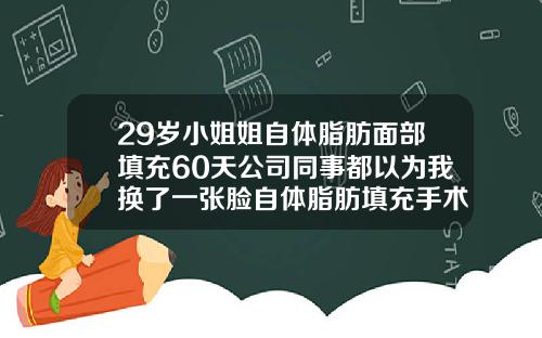 29岁小姐姐自体脂肪面部填充60天公司同事都以为我换了一张脸自体脂肪填充手术需要多长时间