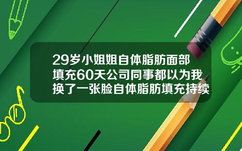 29岁小姐姐自体脂肪面部填充60天公司同事都以为我换了一张脸自体脂肪填充持续多久