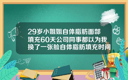 29岁小姐姐自体脂肪面部填充60天公司同事都以为我换了一张脸自体脂肪填充时间久了会消失吗