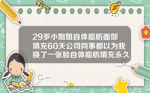 29岁小姐姐自体脂肪面部填充60天公司同事都以为我换了一张脸自体脂肪填充永久吗适选广州美来