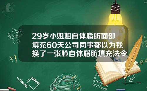 29岁小姐姐自体脂肪面部填充60天公司同事都以为我换了一张脸自体脂肪填充法令纹可以保持多久