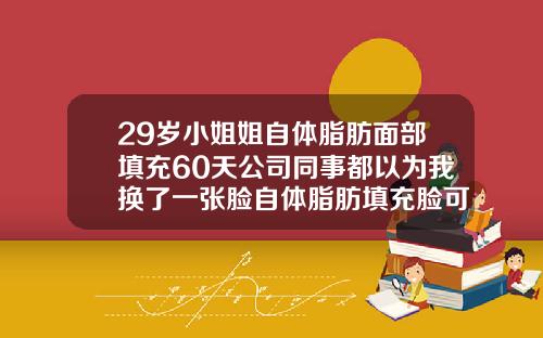 29岁小姐姐自体脂肪面部填充60天公司同事都以为我换了一张脸自体脂肪填充脸可以维持多久