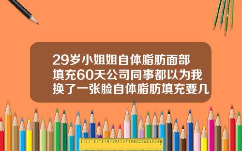 29岁小姐姐自体脂肪面部填充60天公司同事都以为我换了一张脸自体脂肪填充要几次才能成功