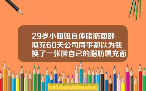 29岁小姐姐自体脂肪面部填充60天公司同事都以为我换了一张脸自己的脂肪填充面部能够维持多久