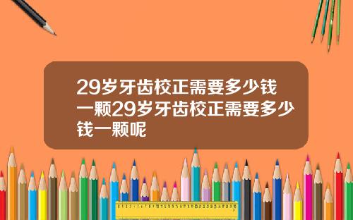 29岁牙齿校正需要多少钱一颗29岁牙齿校正需要多少钱一颗呢