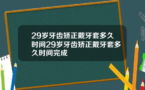 29岁牙齿矫正戴牙套多久时间29岁牙齿矫正戴牙套多久时间完成