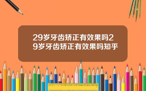 29岁牙齿矫正有效果吗29岁牙齿矫正有效果吗知乎