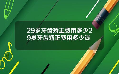 29岁牙齿矫正费用多少29岁牙齿矫正费用多少钱