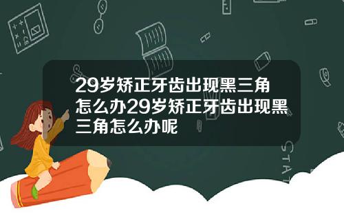 29岁矫正牙齿出现黑三角怎么办29岁矫正牙齿出现黑三角怎么办呢