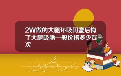 2W做的大腿环吸闺蜜后悔了大腿吸脂一般价格多少钱一次