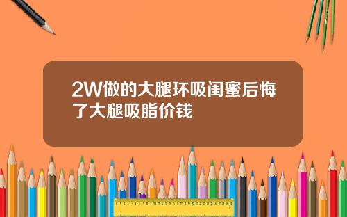 2W做的大腿环吸闺蜜后悔了大腿吸脂价钱