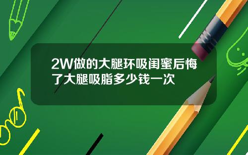 2W做的大腿环吸闺蜜后悔了大腿吸脂多少钱一次