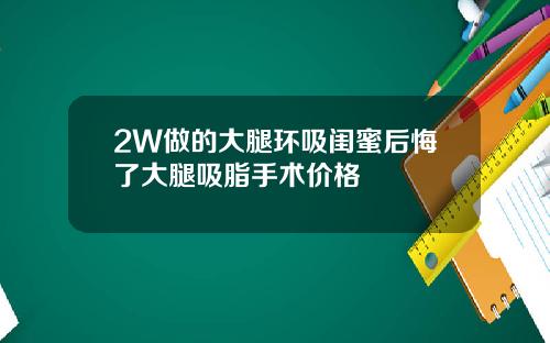 2W做的大腿环吸闺蜜后悔了大腿吸脂手术价格