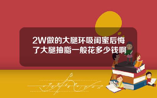 2W做的大腿环吸闺蜜后悔了大腿抽脂一般花多少钱啊