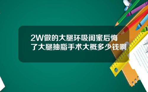 2W做的大腿环吸闺蜜后悔了大腿抽脂手术大概多少钱啊