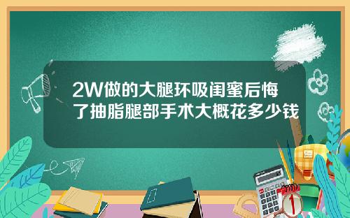2W做的大腿环吸闺蜜后悔了抽脂腿部手术大概花多少钱