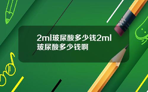 2ml玻尿酸多少钱2ml玻尿酸多少钱啊