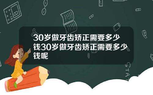 30岁做牙齿矫正需要多少钱30岁做牙齿矫正需要多少钱呢