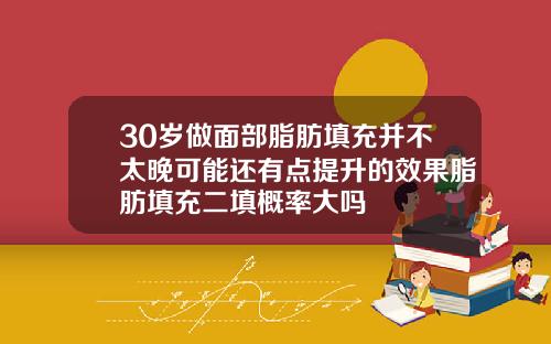 30岁做面部脂肪填充并不太晚可能还有点提升的效果脂肪填充二填概率大吗
