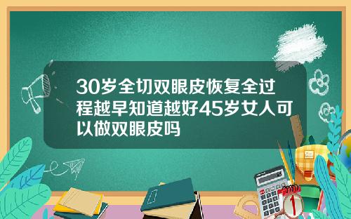 30岁全切双眼皮恢复全过程越早知道越好45岁女人可以做双眼皮吗
