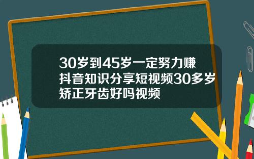 30岁到45岁一定努力赚抖音知识分享短视频30多岁矫正牙齿好吗视频