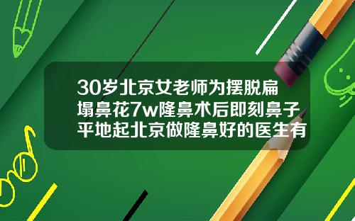 30岁北京女老师为摆脱扁塌鼻花7w隆鼻术后即刻鼻子平地起北京做隆鼻好的医生有哪些