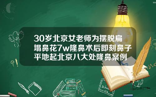 30岁北京女老师为摆脱扁塌鼻花7w隆鼻术后即刻鼻子平地起北京八大处隆鼻案例